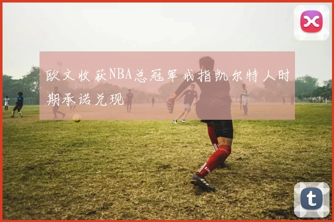 欧文收获NBA总冠军戒指凯尔特人时期承诺兑现