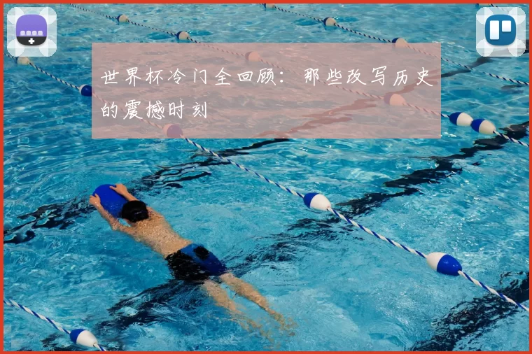 世界杯冷门全回顾:那些改写历史的震撼时刻