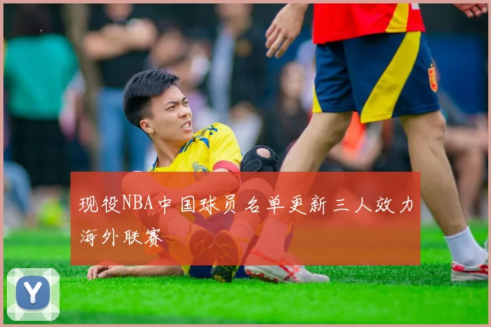 现役NBA中国球员名单更新三人效力海外联赛