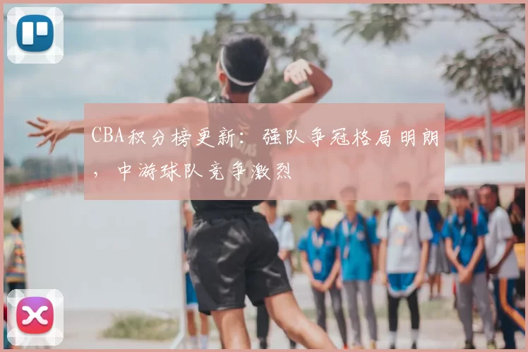 CBA积分榜更新:强队争冠格局明朗,中游球队竞争激烈