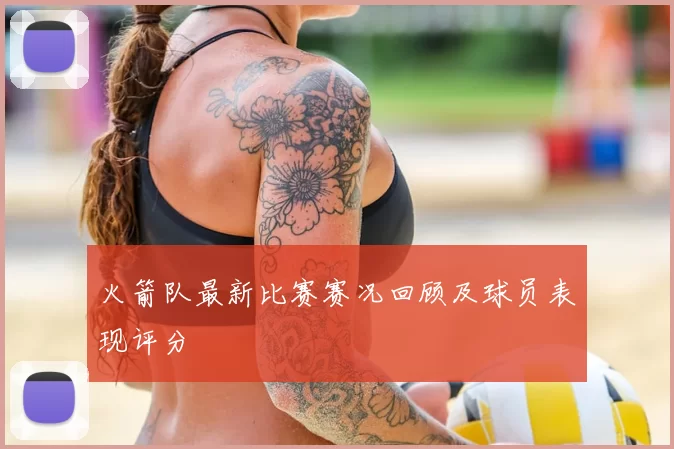 火箭队最新比赛赛况回顾及球员表现评分