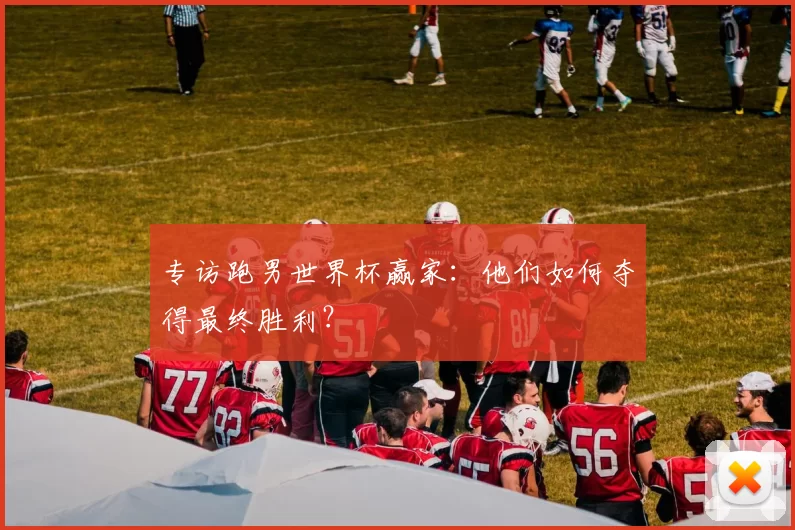 专访跑男世界杯赢家:他们如何夺得最终胜利?