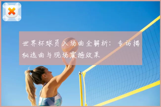 世界杯球员入场曲全解析:专访揭秘选曲与现场震撼效果
