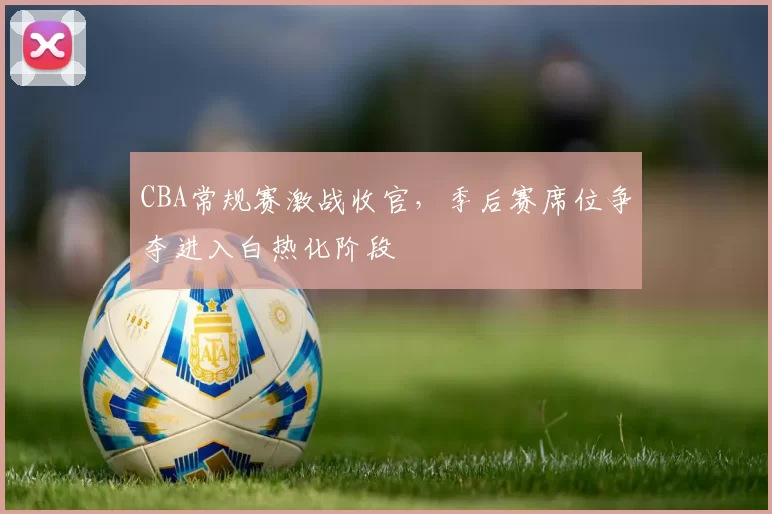 CBA常规赛激战收官,季后赛席位争夺进入白热化阶段