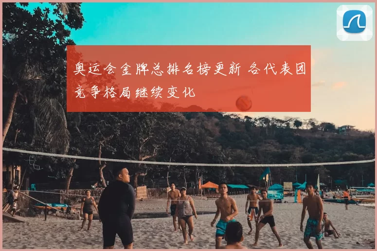 奥运会金牌总排名榜更新 各代表团竞争格局继续变化