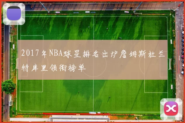 2017年NBA球星排名出炉詹姆斯杜兰特库里领衔榜单