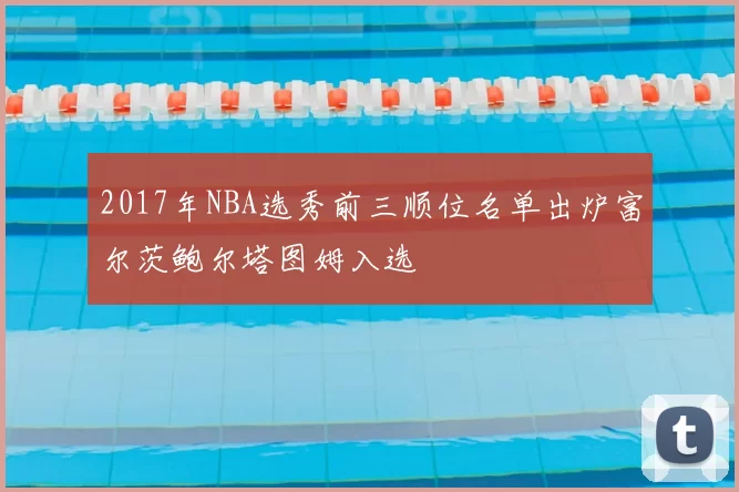 2017年NBA选秀前三顺位名单出炉富尔茨鲍尔塔图姆入选