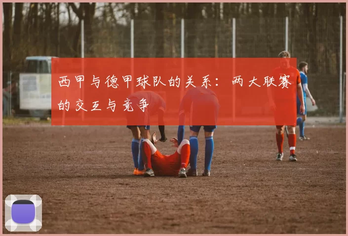 西甲与德甲球队的关系:两大联赛的交互与竞争