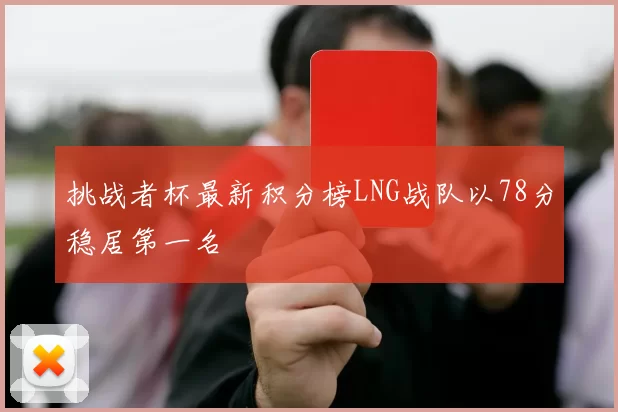 挑战者杯最新积分榜LNG战队以78分稳居第一名