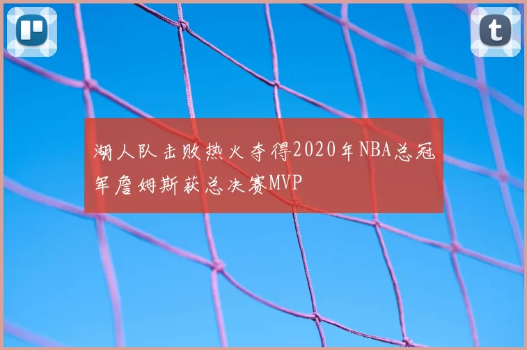 湖人队击败热火夺得2020年NBA总冠军詹姆斯获总决赛MVP