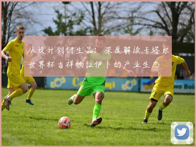 从设计到衍生品:深度解读卡塔尔世界杯吉祥物拉伊卜的产业生态