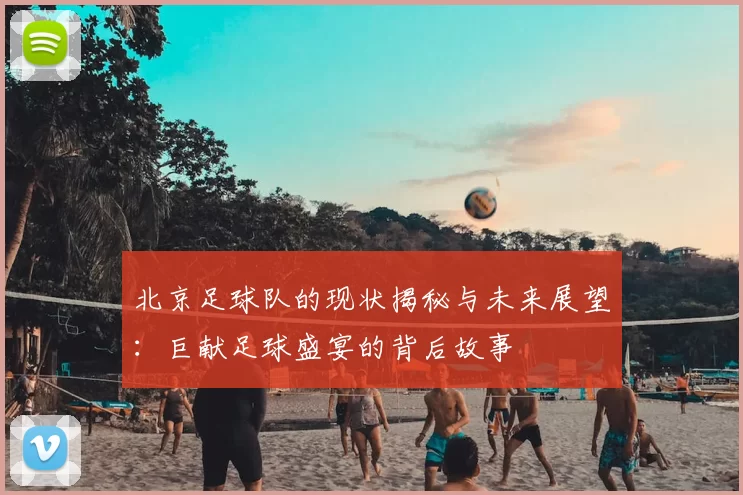 北京足球队的现状揭秘与未来展望:巨献足球盛宴的背后故事