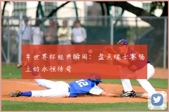 年世界杯经典瞬间:盘点瑞士赛场上的永恒传奇