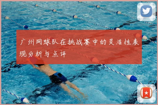 广州网球队在挑战赛中的灵活性表现分析与点评