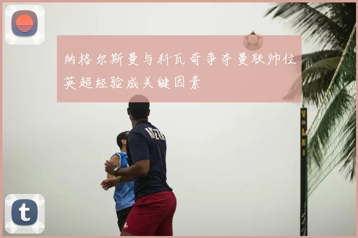 纳格尔斯曼与科瓦奇争夺曼联帅位英超经验成关键因素