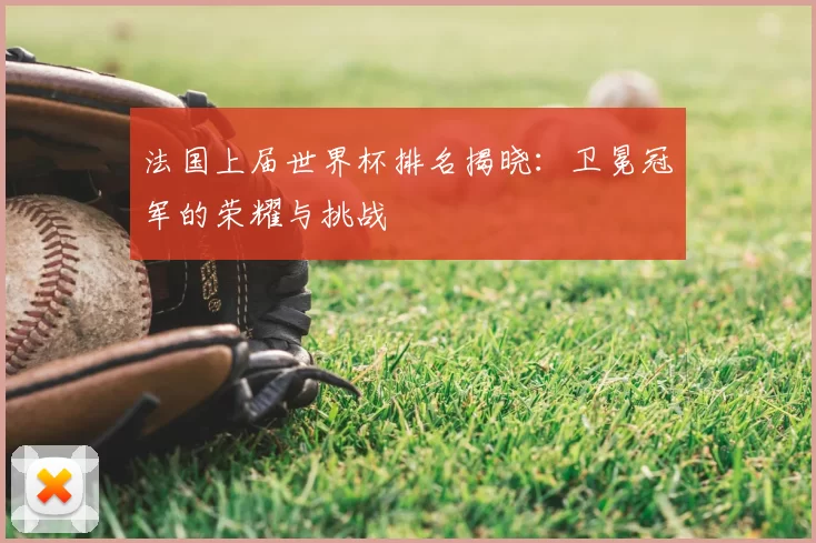 法国上届世界杯排名揭晓:卫冕冠军的荣耀与挑战