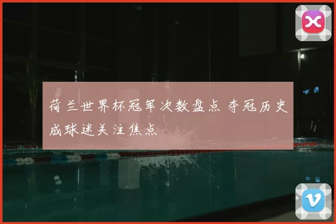 荷兰世界杯冠军次数盘点 夺冠历史成球迷关注焦点