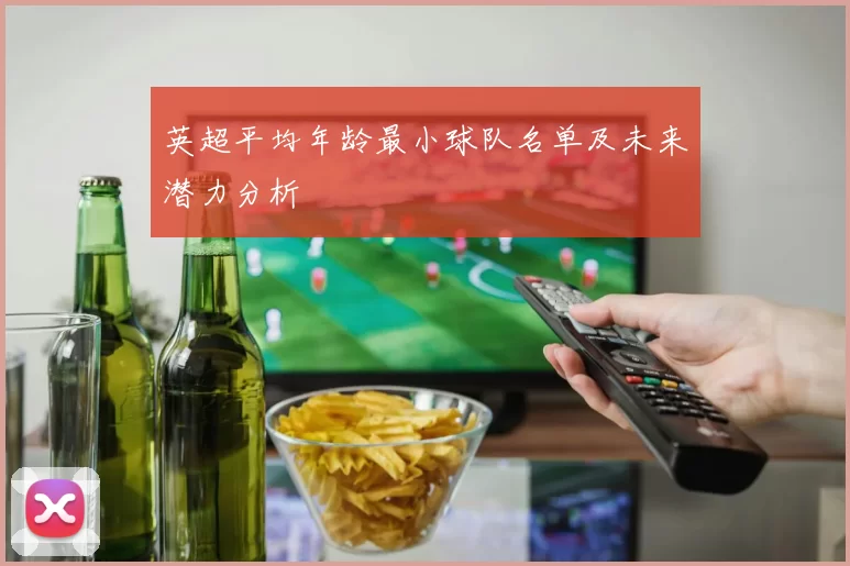 英超平均年龄最小球队名单及未来潜力分析