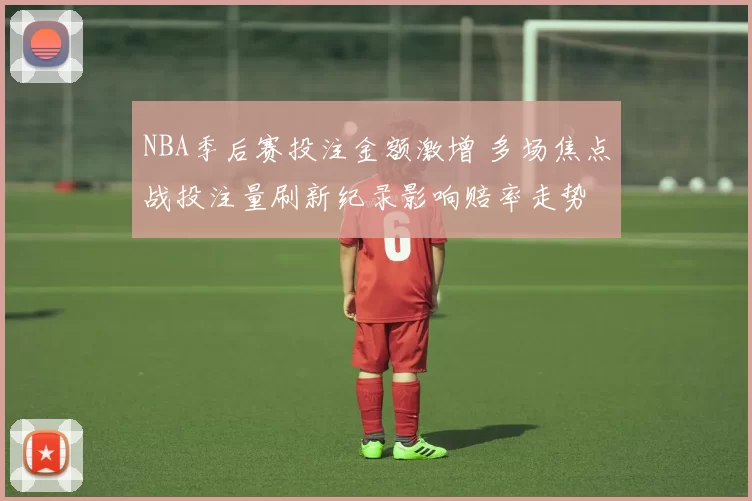 NBA季后赛投注金额激增 多场焦点战投注量刷新纪录影响赔率走势