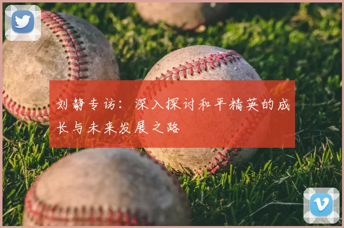 刘静专访:深入探讨和平精英的成长与未来发展之路
