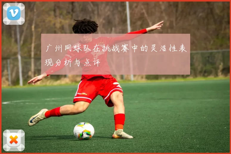 广州网球队在挑战赛中的灵活性表现分析与点评