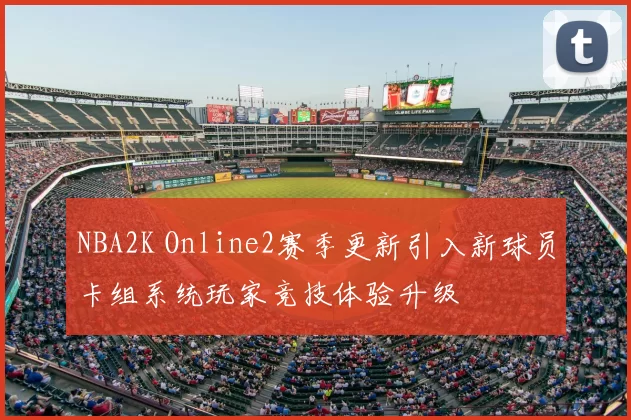 NBA2K Online2赛季更新引入新球员卡组系统玩家竞技体验升级
