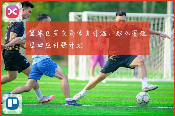 篮球巨星交易传言升温,球队管理层回应补强计划