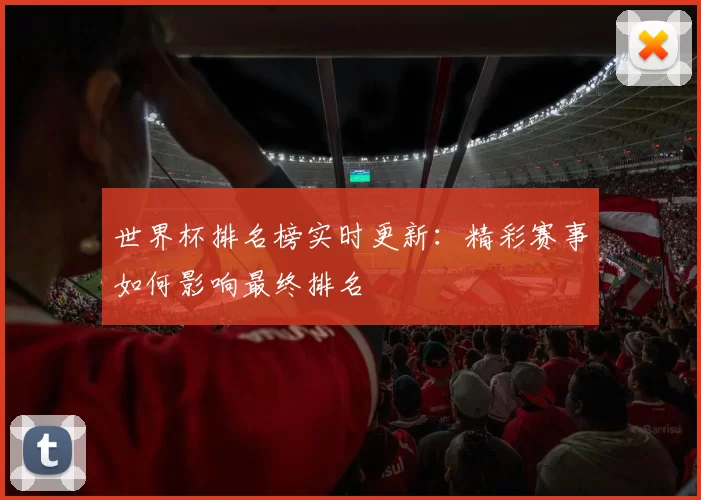 世界杯排名榜实时更新:精彩赛事如何影响最终排名