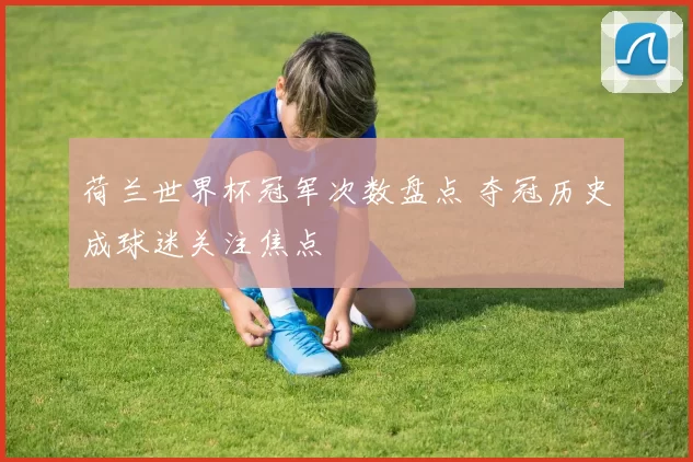 荷兰世界杯冠军次数盘点 夺冠历史成球迷关注焦点