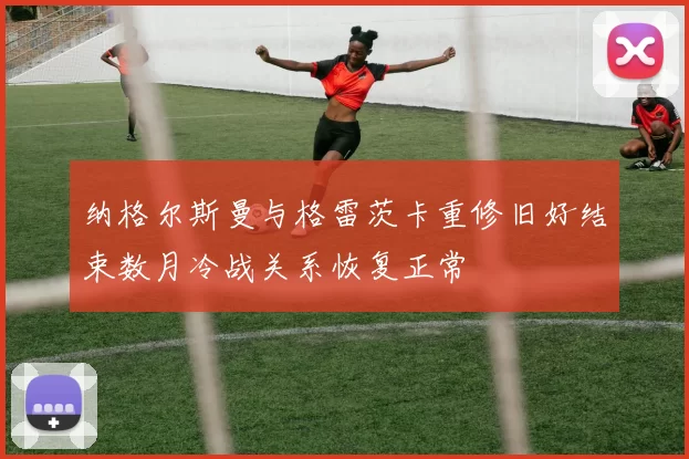 纳格尔斯曼与格雷茨卡重修旧好结束数月冷战关系恢复正常