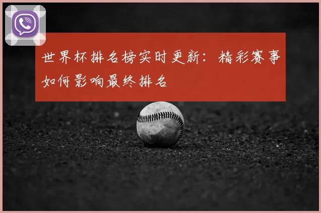 世界杯排名榜实时更新:精彩赛事如何影响最终排名