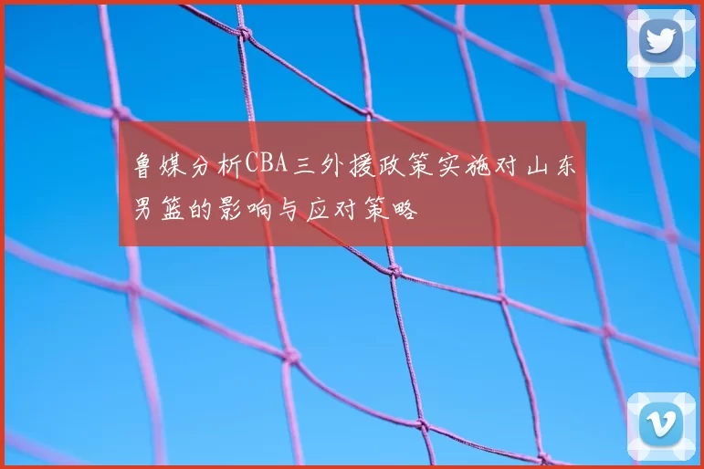 鲁媒分析CBA三外援政策实施对山东男篮的影响与应对策略
