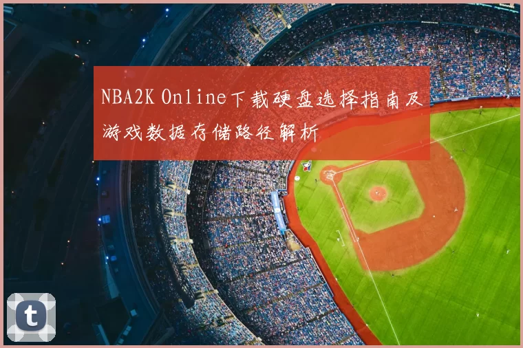 NBA2K Online下载硬盘选择指南及游戏数据存储路径解析
