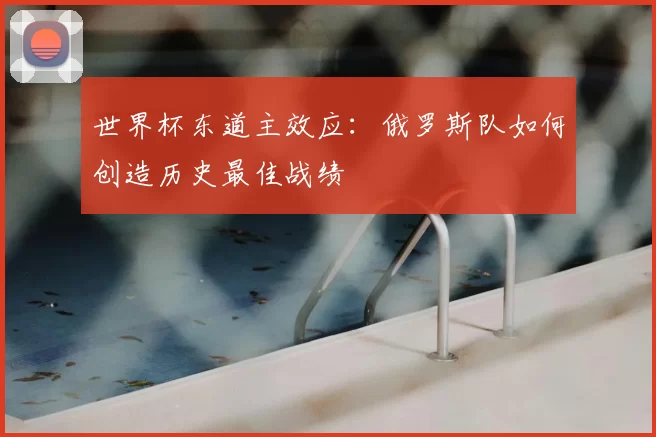 世界杯东道主效应:俄罗斯队如何创造历史最佳战绩