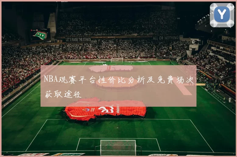NBA观赛平台性价比分析及免费场次获取途径