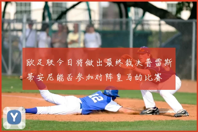 欧足联今日将做出最终裁决普雷斯蒂安尼能否参加对阵皇马的比赛
