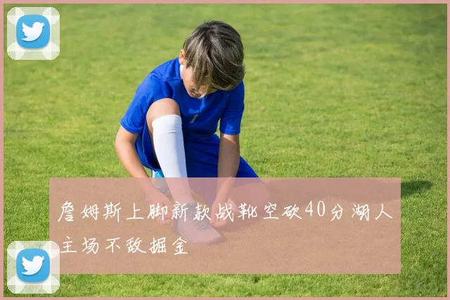 詹姆斯上脚新款战靴空砍40分湖人主场不敌掘金
