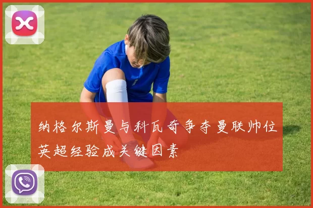 纳格尔斯曼与科瓦奇争夺曼联帅位英超经验成关键因素