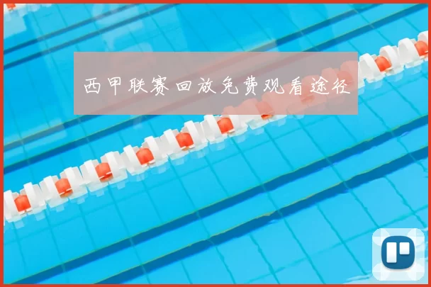 西甲联赛回放免费观看途径