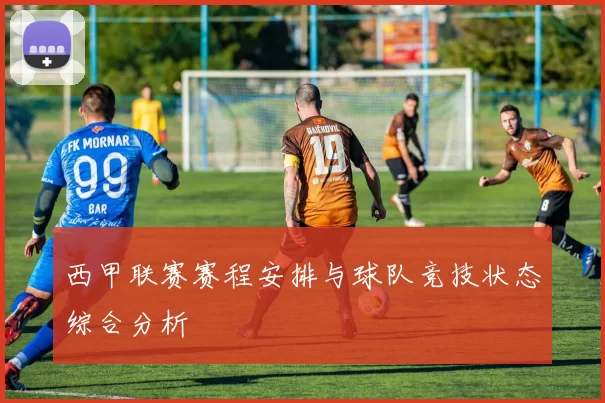 西甲联赛赛程安排与球队竞技状态综合分析