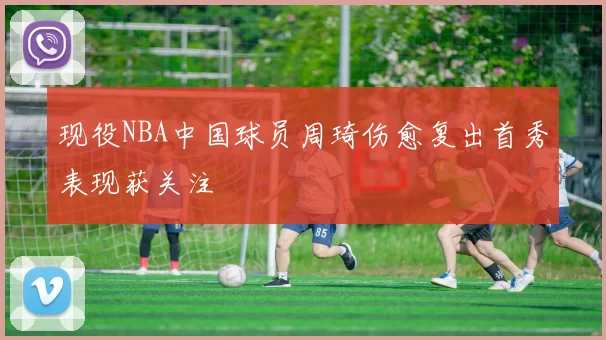 现役NBA中国球员周琦伤愈复出首秀表现获关注