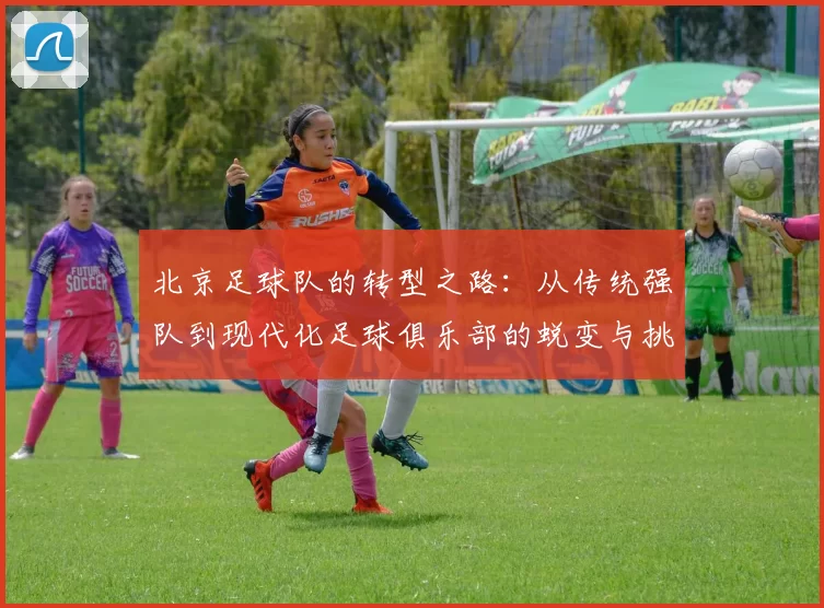 北京足球队的转型之路:从传统强队到现代化足球俱乐部的蜕变与挑战
