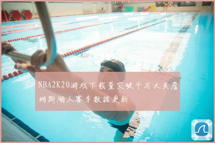 NBA2K20游戏下载量突破千万大关詹姆斯湖人赛季数据更新