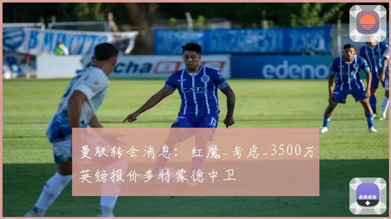 曼联转会消息:红魔_考虑_3500万英镑报价多特蒙德中卫