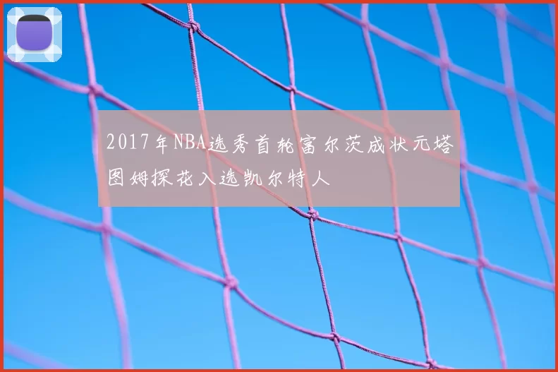 2017年NBA选秀首轮富尔茨成状元塔图姆探花入选凯尔特人